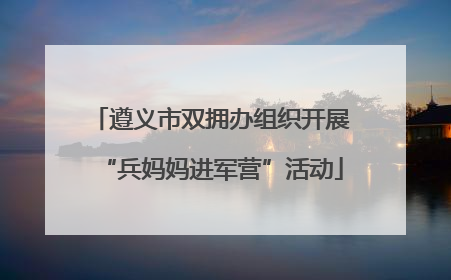 遵义市双拥办组织开展“兵妈妈进军营”活动