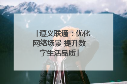 遵义联通：优化网络场景 提升数字生活品质
