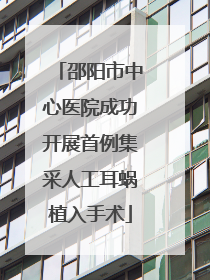 邵阳市中心医院成功开展首例集采人工耳蜗植入手术