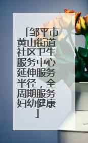 邹平市黄山街道社区卫生服务中心延伸服务半径，全周期服务妇幼健康