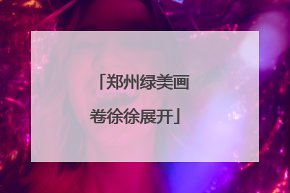 郑州绿美画卷徐徐展开