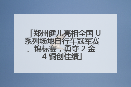 郑州健儿亮相全国 U 系列场地自行车冠军赛、锦标赛，勇夺 2 金 4 铜创佳绩