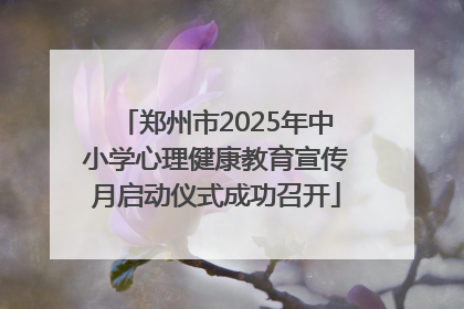 郑州市2025年中小学心理健康教育宣传月启动仪式成功召开