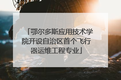 鄂尔多斯应用技术学院开设自治区首个飞行器运维工程专业