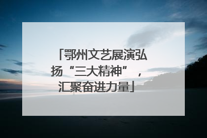 鄂州文艺展演弘扬“三大精神”，汇聚奋进力量