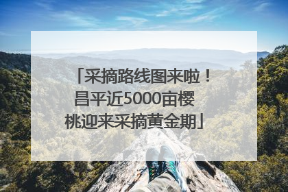 采摘路线图来啦！昌平近5000亩樱桃迎来采摘黄金期