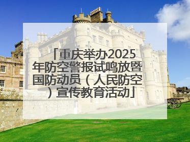 重庆举办2025年防空警报试鸣放暨国防动员（人民防空）宣传教育活动