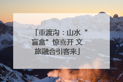 重渡沟：山水“盲盒”惊喜开 文旅融合引客来