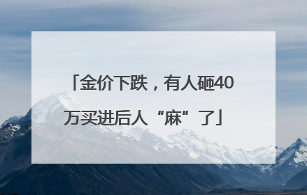 金价下跌，有人砸40万买进后人“麻”了