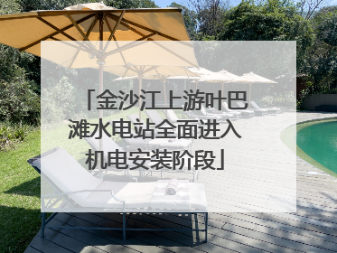 金沙江上游叶巴滩水电站全面进入机电安装阶段