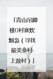 青山吊脚楼 村寨炊烟袅（寻找最美乡村·上敖村）