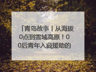 青岛故事丨从海拔0点到雪域高原！00后青年入藏援助的400多个日夜