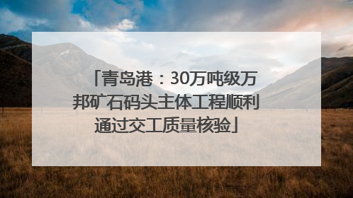 青岛港：30万吨级万邦矿石码头主体工程顺利通过交工质量核验