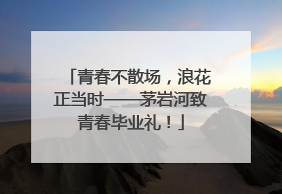 青春不散场，浪花正当时——茅岩河致青春毕业礼！