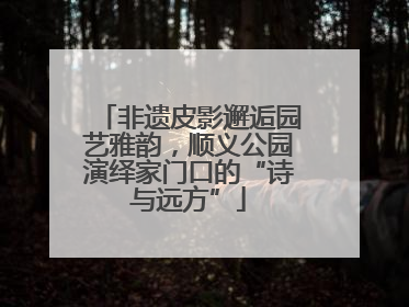 非遗皮影邂逅园艺雅韵，顺义公园演绎家门口的“诗与远方”