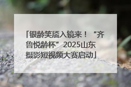 银龄笑靥入镜来！“齐鲁悦龄杯”2025山东摄影短视频大赛启动