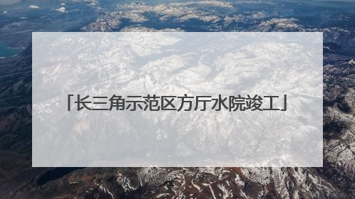 长三角示范区方厅水院竣工