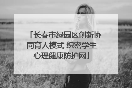 长春市绿园区创新协同育人模式 织密学生心理健康防护网