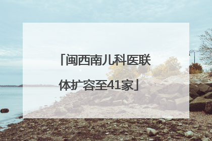 闽西南儿科医联体扩容至41家