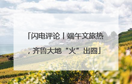 闪电评论丨端午文旅热，齐鲁大地“火”出圈