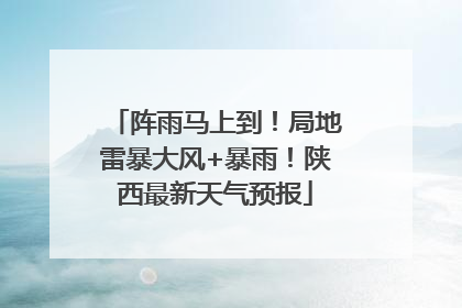 阵雨马上到！局地雷暴大风+暴雨！陕西最新天气预报