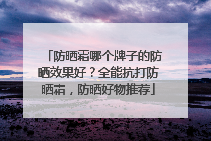 防晒霜哪个牌子的防晒效果好？全能抗打防晒霜，防晒好物推荐