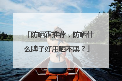 防晒霜推荐，防晒什么牌子好用晒不黑？