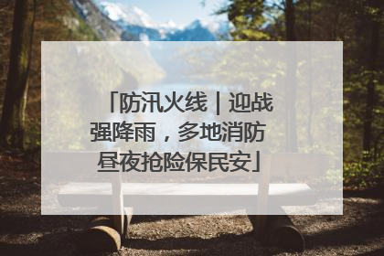 防汛火线｜迎战强降雨，多地消防昼夜抢险保民安