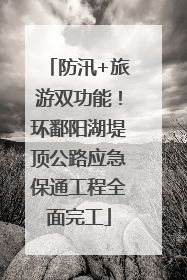 防汛+旅游双功能！环鄱阳湖堤顶公路应急保通工程全面完工
