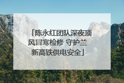 陈永红团队深夜顶风冒寒检修 守护兰新高铁供电安全