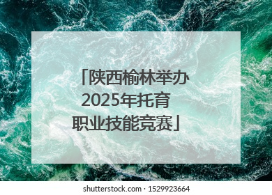 陕西榆林举办2025年托育职业技能竞赛
