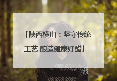 陕西横山：坚守传统工艺 酿造健康好醋