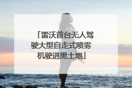 雷沃首台无人驾驶大型自走式喷雾机驶进黑土地