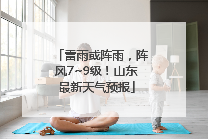 雷雨或阵雨，阵风7~9级！山东最新天气预报