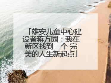 雄安儿童中心建设者蒋方园：我在新区找到一个 完美的人生新起点