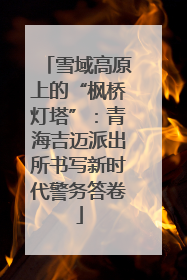 雪域高原上的“枫桥灯塔”：青海吉迈派出所书写新时代警务答卷