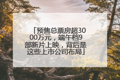 预售总票房超3000万元，端午档9部新片上映，背后是这些上市公司布局
