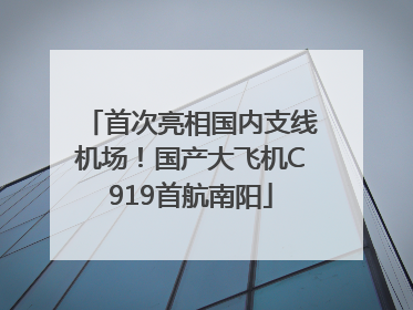首次亮相国内支线机场！国产大飞机C919首航南阳