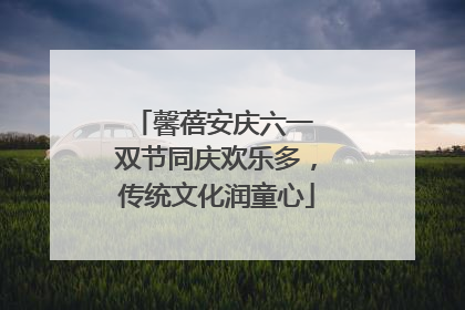 馨蓓安庆六一 双节同庆欢乐多，传统文化润童心