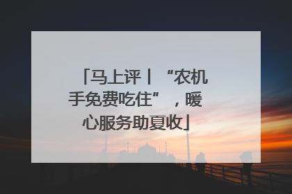 马上评丨“农机手免费吃住”，暖心服务助夏收