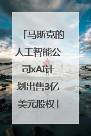 马斯克的人工智能公司xAI计划出售3亿美元股权