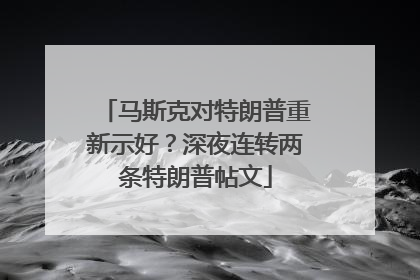 马斯克对特朗普重新示好？深夜连转两条特朗普帖文