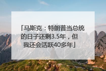 马斯克：特朗普当总统的日子还剩3.5年，但我还会活跃40多年