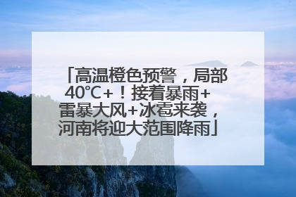 高温橙色预警，局部40℃+！接着暴雨+雷暴大风+冰雹来袭，河南将迎大范围降雨