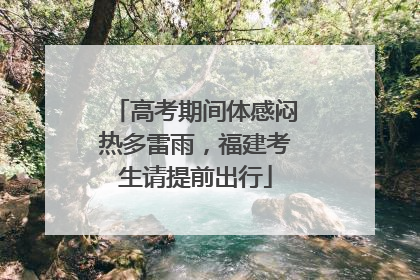 高考期间体感闷热多雷雨，福建考生请提前出行