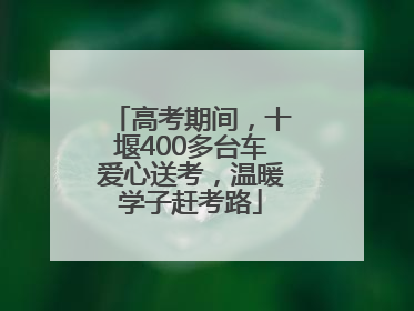 高考期间，十堰400多台车爱心送考，温暖学子赶考路