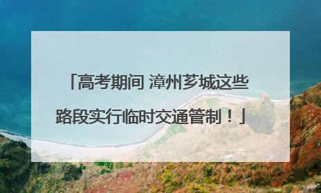 高考期间 漳州芗城这些路段实行临时交通管制！