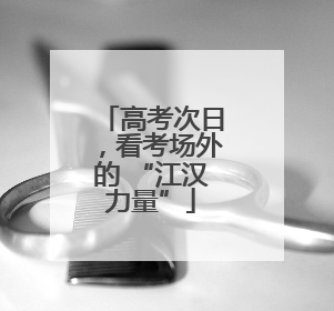 高考次日，看考场外的 “江汉力量”