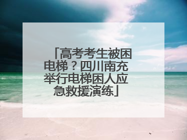 高考考生被困电梯？四川南充举行电梯困人应急救援演练