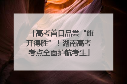 高考首日品尝“旗开得胜”！湖南高考考点全面护航考生